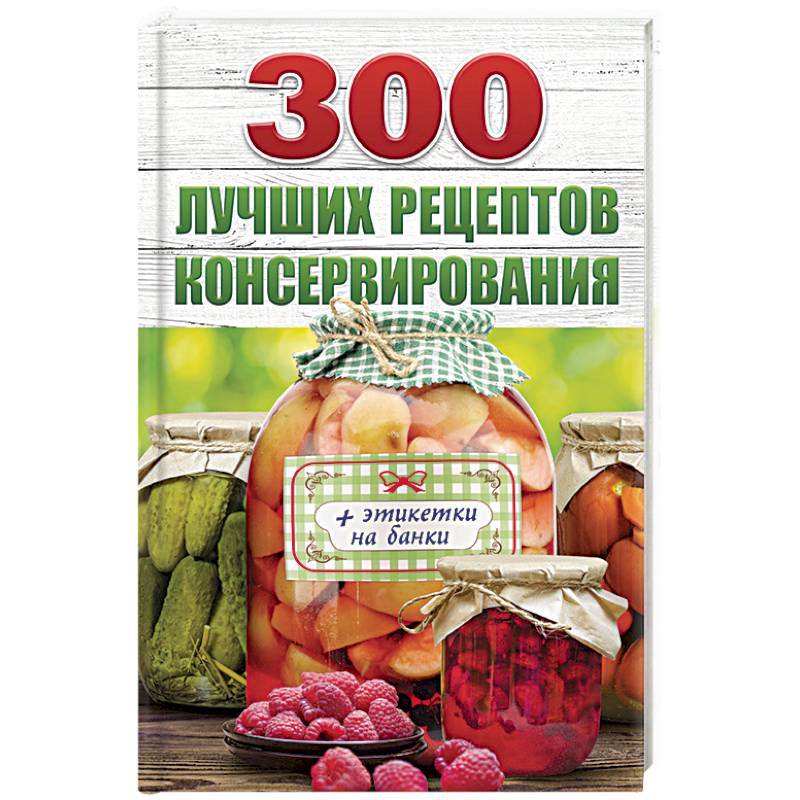 300 лучших рецептов консервирования (+ этикетки на банки)