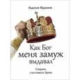 russische bücher: Варакина Е. - Как Бог меня замуж выдавал. Секреты счастливого брака