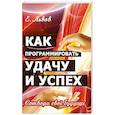 Как программировать удачу и успех. Сотвори свое будущее