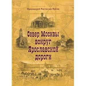 russische bücher: Протоиерий Ростислав Ярема - Север Москвы вокруг Ярославской дороги. Протоиерий Ростислав Ярема