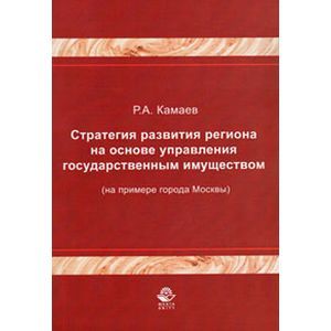 russische bücher: Камаев Р.А. - Стратегия развития региона на основе управления государственным имуществом (на примере города Москвы). Монография