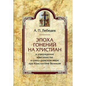 russische bücher: Лебедев А.П. - Эпоха гонений на христиан и утверждение христианства в греко-римском мире при Константине Великом