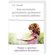 Как воспитать достойного, успешного и счастливого ребенка. Теория и практика эффективного воспитания