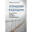 russische bücher: Киселев М В - Управляй будущим. Как принимать решения в условиях неопределенности