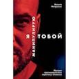 Я манипулирую тобой. Методы противодействия скрытому влиянию