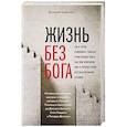 russische bücher: Казеннов Дмитрий Константинович - Жизнь без бога: Где и когда появились главные религиозные идеи, как они изменили мир и почему стали бессмысленными сегодня
