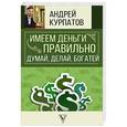 russische bücher: Курпатов А.В. - Имеем деньги правильно. Думай, делай, богатей