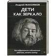 russische bücher: Максимов Андрей Маркович
Максимов Андрей Маркович - Дети как зеркало. Как подружиться с собственным ребенком, меняясь самому