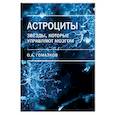 russische bücher: Гомазков Олег Александрович - Астроциты - звезды, которые управляют мозгом