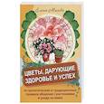 Цветы, дарующие здоровье и успех. Астрологические и традиционные правила общения с растениями и уход