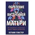 russische bücher: Бетани Уэбстер - Обретение внутренней матери. Как проработать материнскую травму и обрести личную силу