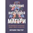 russische bücher: Бетани Уэбстер - Обретение внутренней матери. Как проработать материнскую травму и обрести личную силу