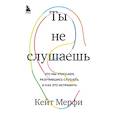 russische bücher: Кейт Мерфи - Ты не слушаешь. Что мы упускаем, разучившись слушать, и как это исправить