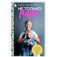 Не только мама. Практическое руководство по поиску себя для каждой девушки с детьми