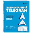 russische bücher: Алексей Шабаршин - Элементарный TELEGRAM. Все, что нужно знать о самом перспективном мессенджере страны, чтобы на нем зарабатывать