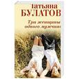 russische bücher: Татьяна Булатова - Три женщины одного мужчины