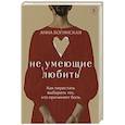 russische bücher: Анна Богинская - Не умеющие любить. Как перестать выбирать тех, кто причиняет боль