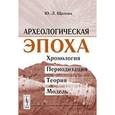 russische bücher: Щапова Ю.Л. - Археологическая эпоха: Хронология, периодизация, теория, модель