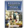 Женщины Древнего Рима. Увлекательные истории жизни римлянок всех сословий