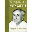 russische bücher: Анатолий Григорьев, Николай Платэ, В. Попов - Академик Норайр Мартиросович Сисакян. Портрет на фоне эпохи
