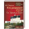 Кто разрушил СССР. От Горбачева до Ельцина. 1985 - 1993