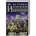 russische bücher: Миллер У. - На руинах Османской империи. Новая Турция и свободные Балканы. 1801—1927