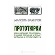 russische bücher: Бакиров Марсель Хаернасович - Прототюрки. Изначальная прародина, ранние племена и язык, история и этнокультура. Монография