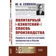 russische bücher: Семенов Ю.И. - Политарный ("азиатский") способ производства. Сущность и место в истории человечества и России. Философско-исторические очерки