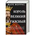 russische bücher: Моррис М. - Король великий и ужасный. Эдуард I. Как ковалась Британия