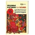 russische bücher: Данильченко Л. - Объемные картины из кожи. Цветочные композиции