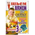 russische bücher: Хворостухина С. - Шьем и вяжем для самых маленьких. Модели для малышей от рождения до 3 лет