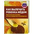 russische bücher: Реуцкий И.А., Глотов А.В., Кривцова Л.А. и др. - Как вылечить ребенка медом. Практическое пособие по всем продуктам пчеловодства