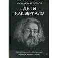 russische bücher: Максимов Андрей - Дети как зеркало. Как подружиться с собственным ребенком, меняясь самому