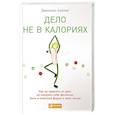 russische bücher: Бэйлор Д. - Дело не в калориях: Как не зависеть от диет, не изнурять себя фитнесом, быть в отличной форме и жить
