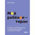 Мой ребенок – тиран! Как вернуть взаимопонимание и покой в семью, где дети не слушаются и грубят