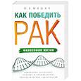 Как победить рак. Философия жизни. Этиология, патогенез, лечение и профилактика