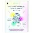 Восстановление щитовидной железы. Как взять под контроль гипотиреоз, тиреотоксикоз и АИТ Хашимото