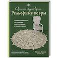 Современное ажурное вязание. Рельефные ковры. Техники и проекты со схемами, инструкциями