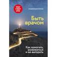 Быть врачом. Как помогать, развиваться и не выгорать
