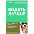 Видеть лучше. Как сохранить зрение. Истории из кабинета офтальмолога