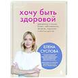 russische bücher: Елена Суслова - Хочу быть здоровой. Женщинам о норме, болях, заболеваниях, лечении, гормонах и многом другом