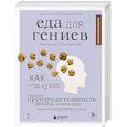 Еда для гениев. Как увеличить свой IQ во время завтрака, повысить производительность мозга во время обеда и активизировать память за ужином (новое оформление)