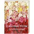 Садовые розы. Полное руководство по выращиванию, уходу и созданию потрясающих букетов