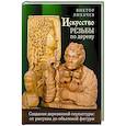 russische bücher: Виктор Лихачев - Искусство резьбы по дереву. Создание деревянной скульптуры от рисунка до объемной фигуры