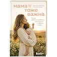 russische bücher: Ольга Булгакова, Кристина Алпатова - Мама тоже важна. Когда забота о ребенке начинается с заботы о маме