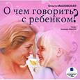 : Маховская Ольга Ивановна - О чем говорить с ребенком? (CDmp3)