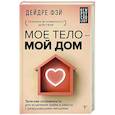 Мое тело - мой дом. Телесная осознанность для исцеления травм и работы с разрушающими эмоциями