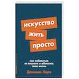 Искусство жить просто. Как избавиться от лишнего и обогатить свою жизнь