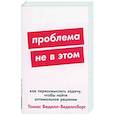 russische bücher: Веделл-Веделлсборг Т. - Проблема не в этом: Как переосмыслить задачу, чтобы найти оптимальное решение