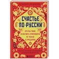Счастье по-русски. Кто мы такие и как жить припеваючи не только в праздники